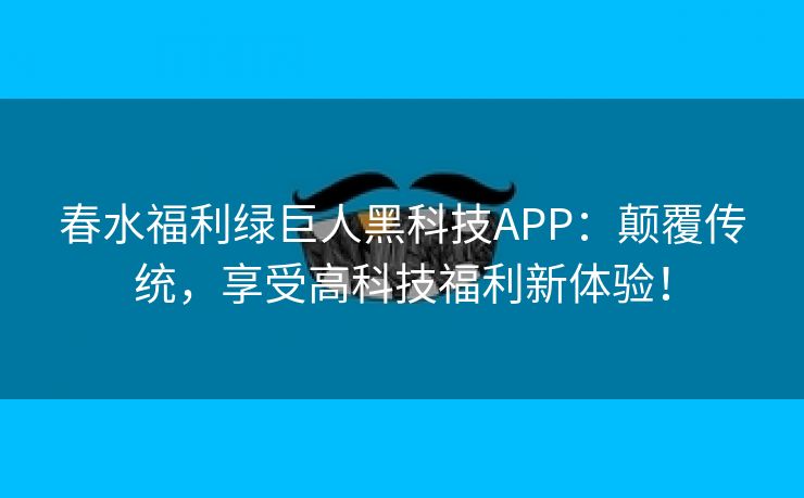 春水福利绿巨人黑科技APP：颠覆传统，享受高科技福利新体验！