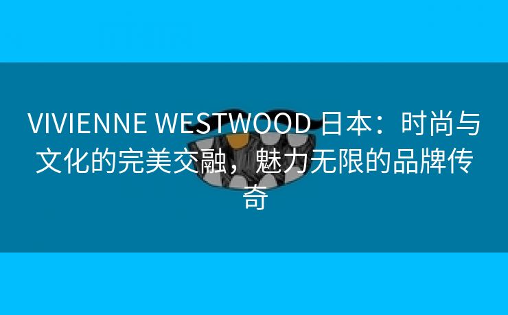 VIVIENNE WESTWOOD 日本：时尚与文化的完美交融，魅力无限的品牌传奇