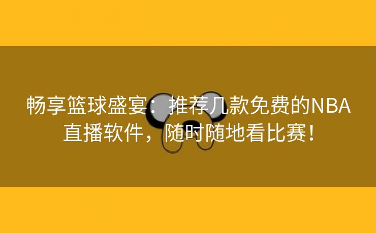 畅享篮球盛宴：推荐几款免费的NBA直播软件，随时随地看比赛！