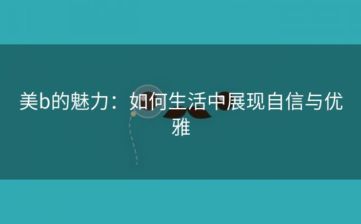 美b的魅力：如何生活中展现自信与优雅