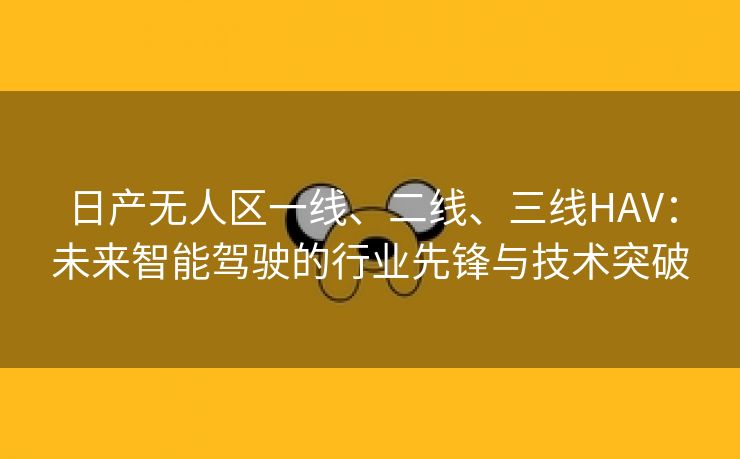 日产无人区一线、二线、三线HAV：未来智能驾驶的行业先锋与技术突破