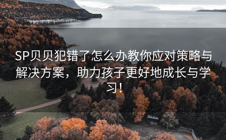 SP贝贝犯错了怎么办教你应对策略与解决方案，助力孩子更好地成长与学习！