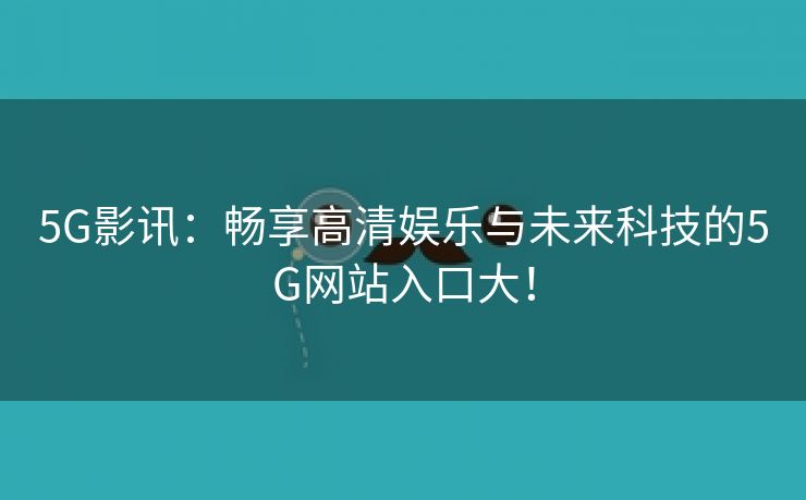 5G影讯：畅享高清娱乐与未来科技的5G网站入口大！