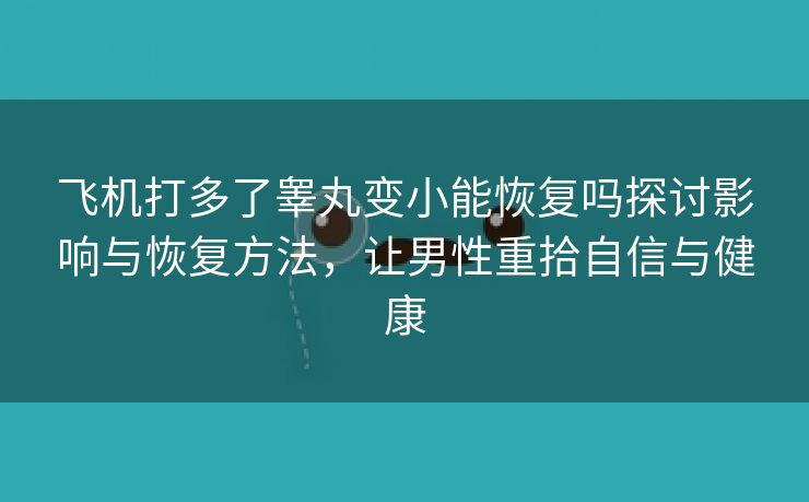 飞机打多了睾丸变小能恢复吗探讨影响与恢复方法，让男性重拾自信与健康