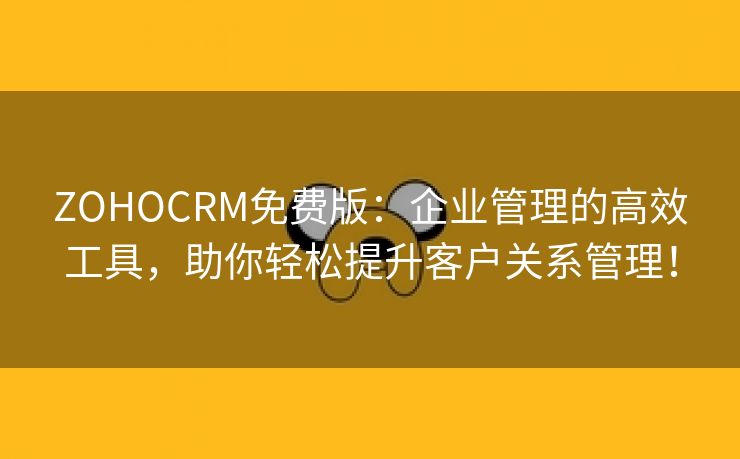 ZOHOCRM免费版：企业管理的高效工具，助你轻松提升客户关系管理！