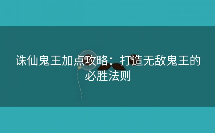 诛仙鬼王加点攻略：打造无敌鬼王的必胜法则