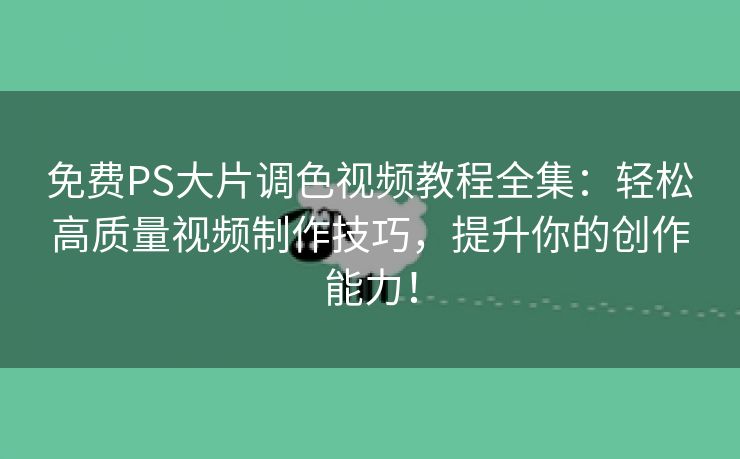 免费PS大片调色视频教程全集：轻松高质量视频制作技巧，提升你的创作能力！