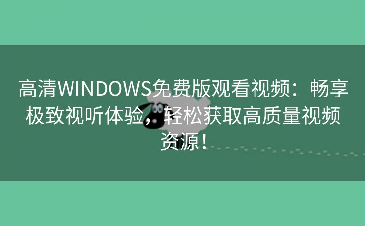 高清WINDOWS免费版观看视频：畅享极致视听体验，轻松获取高质量视频资源！