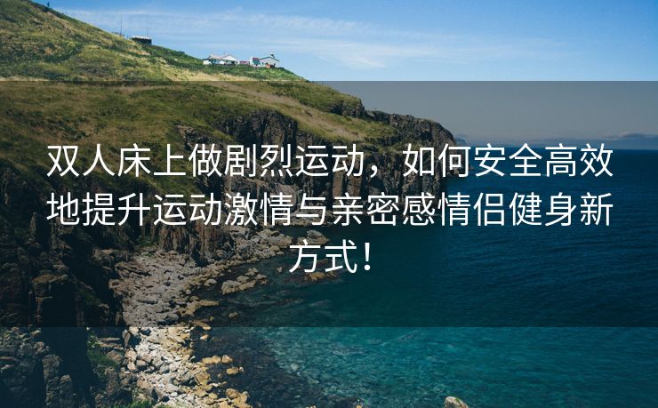 双人床上做剧烈运动，如何安全高效地提升运动激情与亲密感情侣健身新方式！