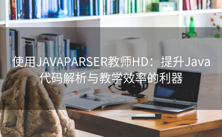 使用JAVAPARSER教师HD：提升Java代码解析与教学效率的利器