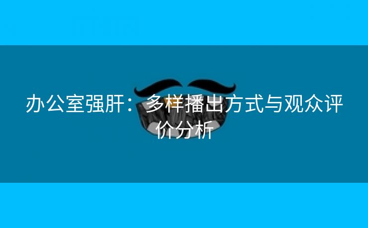 办公室强肝：多样播出方式与观众评价分析