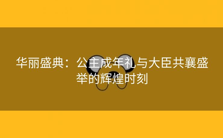 华丽盛典：公主成年礼与大臣共襄盛举的辉煌时刻