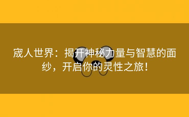 宬人世界：揭开神秘力量与智慧的面纱，开启你的灵性之旅！