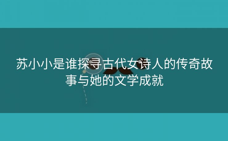 苏小小是谁探寻古代女诗人的传奇故事与她的文学成就