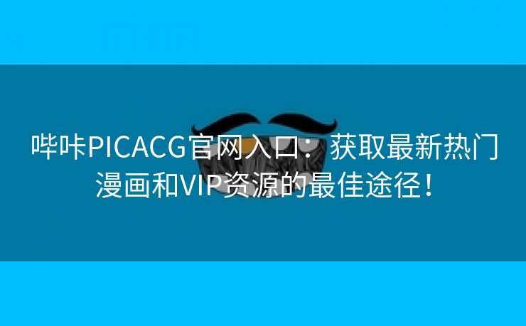 哔咔PICACG官网入口：获取最新热门漫画和VIP资源的最佳途径！