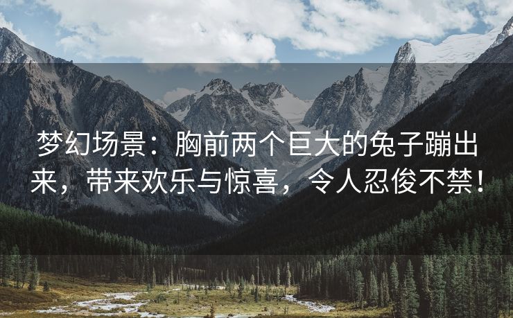 梦幻场景：胸前两个巨大的兔子蹦出来，带来欢乐与惊喜，令人忍俊不禁！