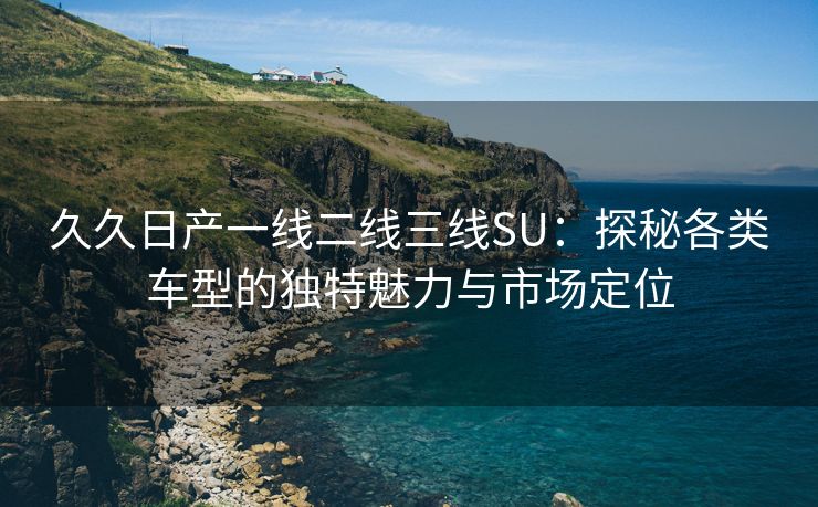 久久日产一线二线三线SU：探秘各类车型的独特魅力与市场定位