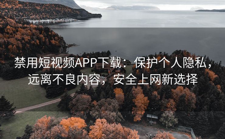 禁用短视频APP下载：保护个人隐私，远离不良内容，安全上网新选择