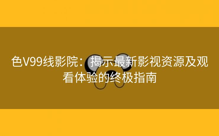 色V99线影院：揭示最新影视资源及观看体验的终极指南