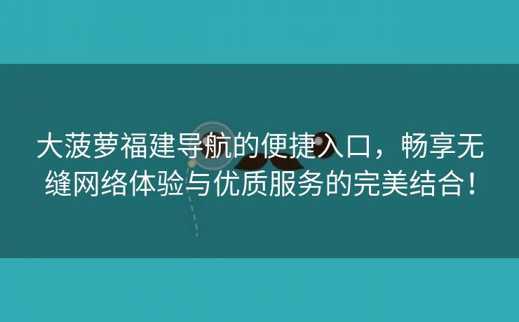 大菠萝福建导航的便捷入口，畅享无缝网络体验与优质服务的完美结合！