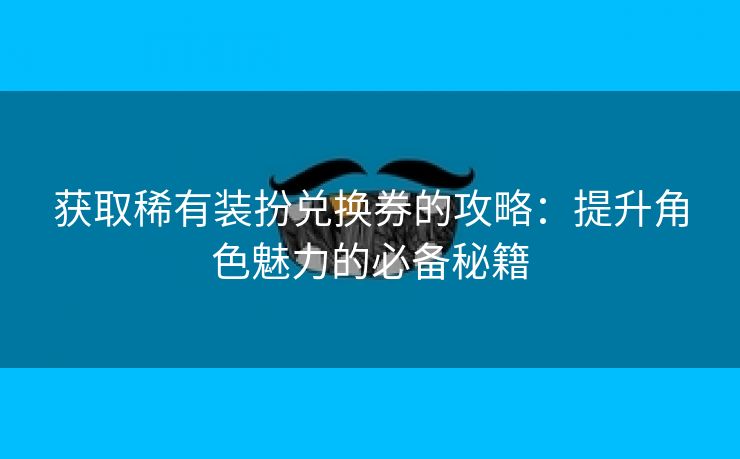 获取稀有装扮兑换券的攻略：提升角色魅力的必备秘籍