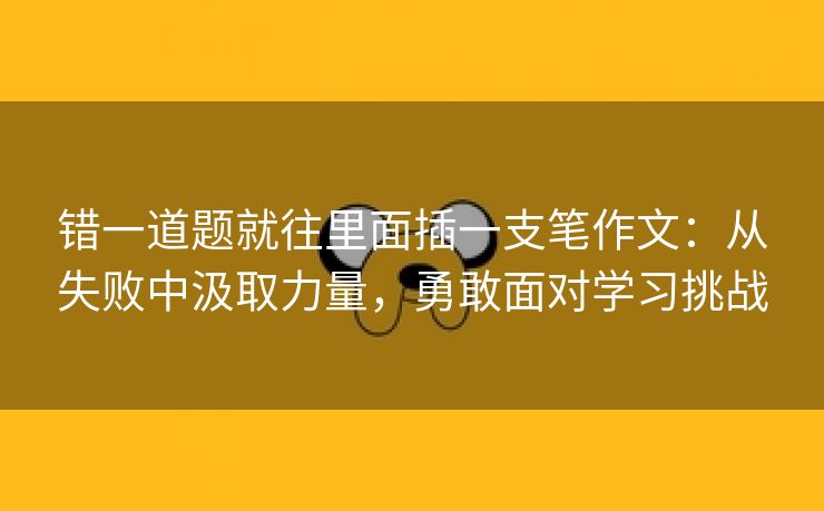 错一道题就往里面插一支笔作文：从失败中汲取力量，勇敢面对学习挑战