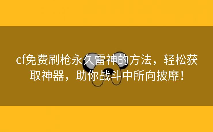 cf免费刷枪永久雷神的方法，轻松获取神器，助你战斗中所向披靡！