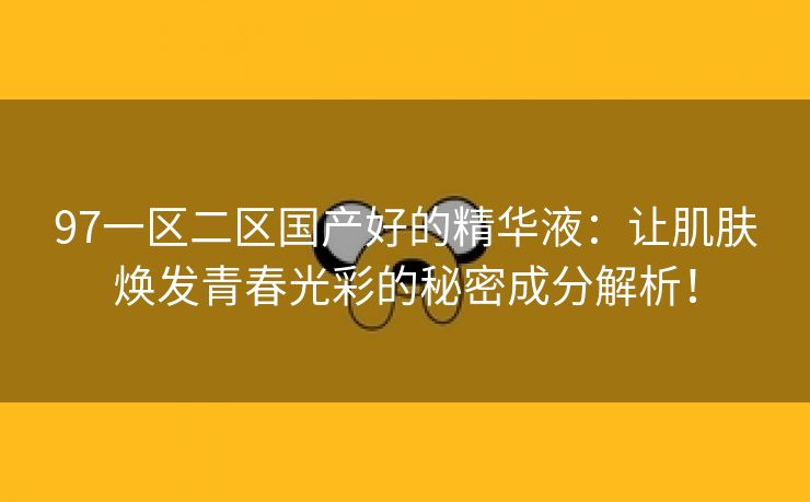 97一区二区国产好的精华液：让肌肤焕发青春光彩的秘密成分解析！