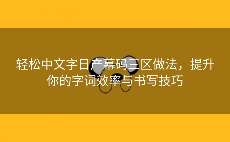 轻松中文字日产幕码三区做法，提升你的字词效率与书写技巧