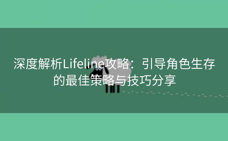 深度解析Lifeline攻略：引导角色生存的最佳策略与技巧分享