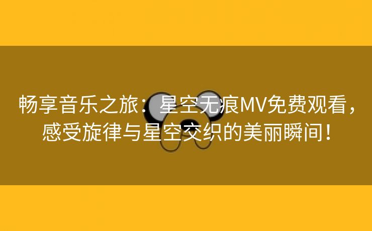 畅享音乐之旅：星空无痕MV免费观看，感受旋律与星空交织的美丽瞬间！