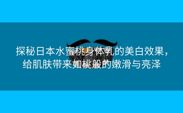 探秘日本水蜜桃身体乳的美白效果，给肌肤带来如桃般的嫩滑与亮泽