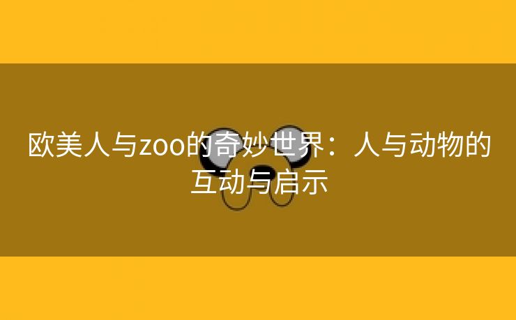 欧美人与zoo的奇妙世界：人与动物的互动与启示