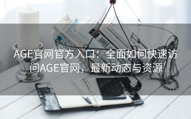 AGE官网官方入口：全面如何快速访问AGE官网，最新动态与资源