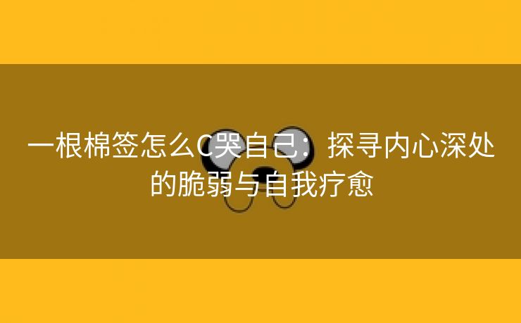 一根棉签怎么C哭自己：探寻内心深处的脆弱与自我疗愈