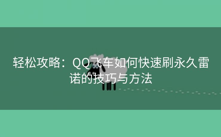 轻松攻略：QQ飞车如何快速刷永久雷诺的技巧与方法