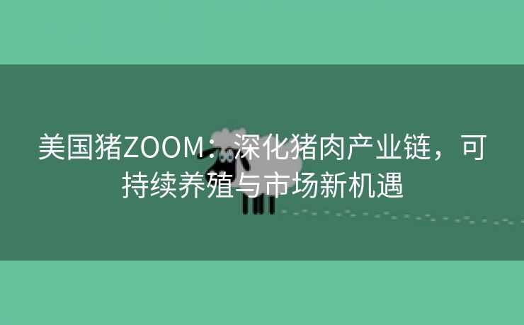 美国猪ZOOM：深化猪肉产业链，可持续养殖与市场新机遇