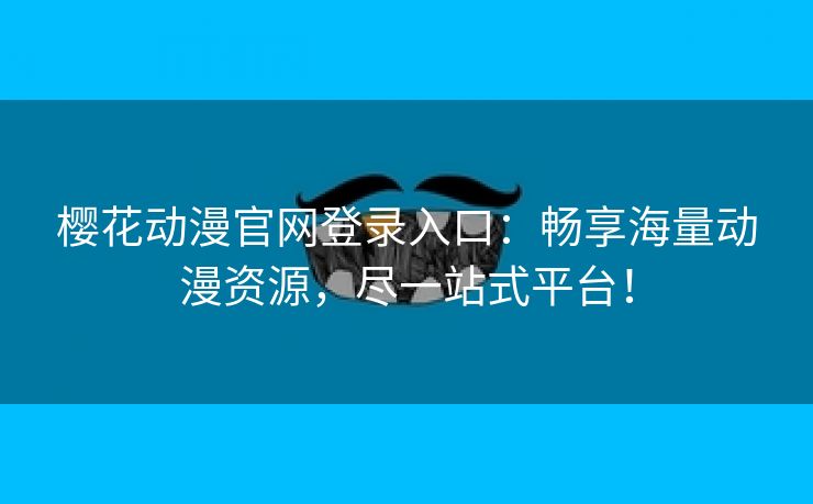 樱花动漫官网登录入口：畅享海量动漫资源，尽一站式平台！