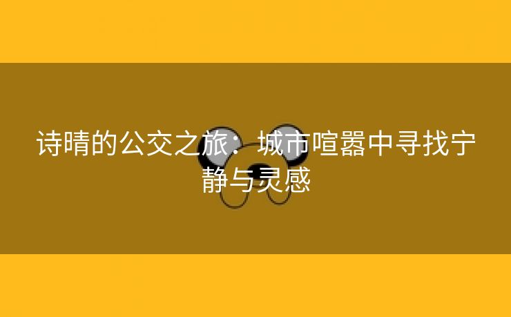 诗晴的公交之旅：城市喧嚣中寻找宁静与灵感