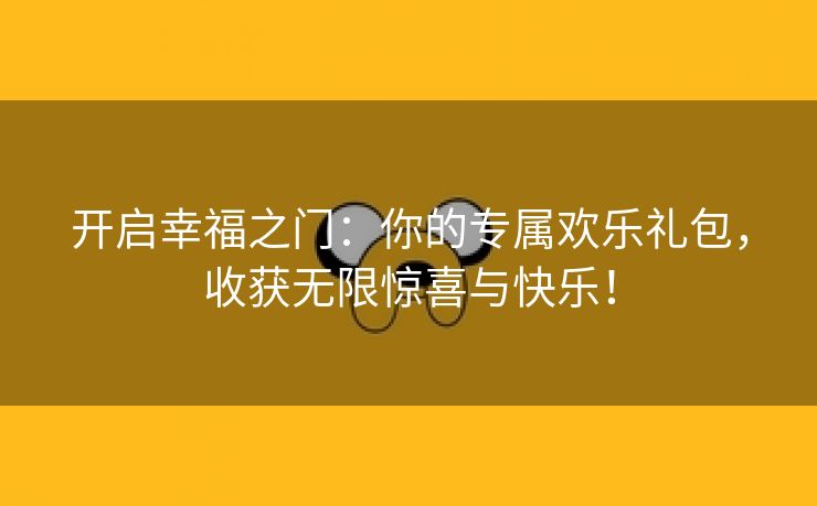 开启幸福之门：你的专属欢乐礼包，收获无限惊喜与快乐！