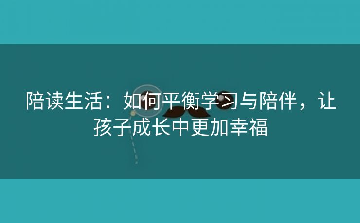 陪读生活：如何平衡学习与陪伴，让孩子成长中更加幸福