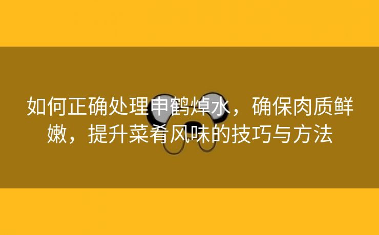 如何正确处理申鹤焯水，确保肉质鲜嫩，提升菜肴风味的技巧与方法