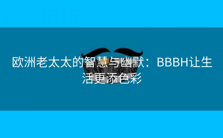 欧洲老太太的智慧与幽默：BBBH让生活更添色彩