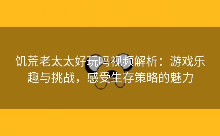 饥荒老太太好玩吗视频解析：游戏乐趣与挑战，感受生存策略的魅力