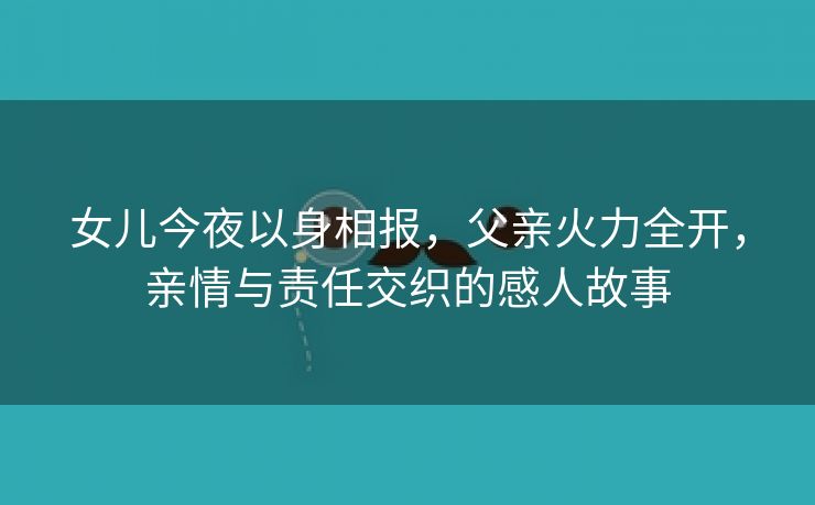 女儿今夜以身相报，父亲火力全开，亲情与责任交织的感人故事