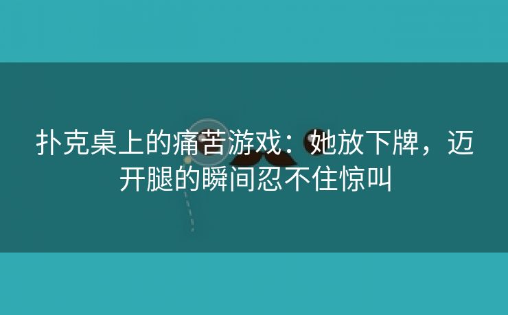 扑克桌上的痛苦游戏：她放下牌，迈开腿的瞬间忍不住惊叫