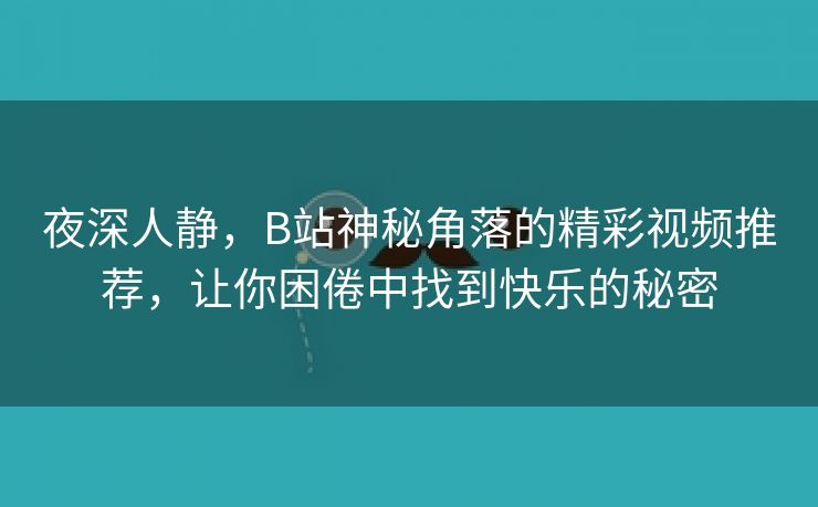 夜深人静，B站神秘角落的精彩视频推荐，让你困倦中找到快乐的秘密