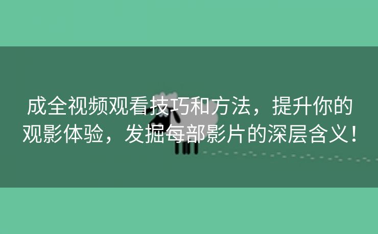 成全视频观看技巧和方法，提升你的观影体验，发掘每部影片的深层含义！