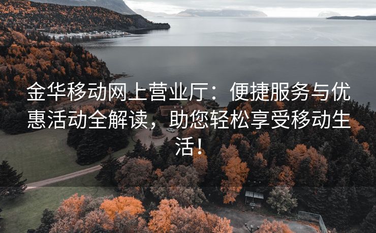 金华移动网上营业厅：便捷服务与优惠活动全解读，助您轻松享受移动生活！