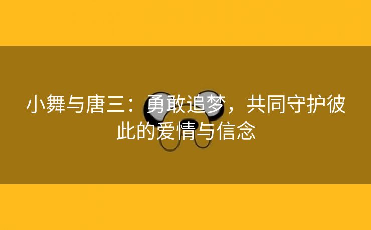 小舞与唐三：勇敢追梦，共同守护彼此的爱情与信念